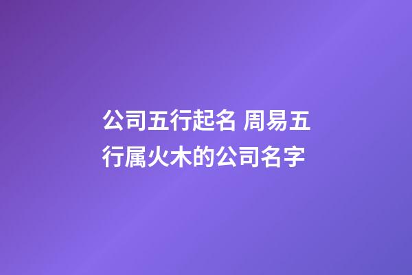 公司五行起名 周易五行属火木的公司名字-第1张-公司起名-玄机派